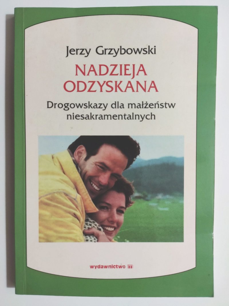 NADZIEJA ODZYSKANA DROGOWSKAZY DLA MAŁŻEŃSTW NIESAKRAMENTALNYCH - Jerzy Grzybowski