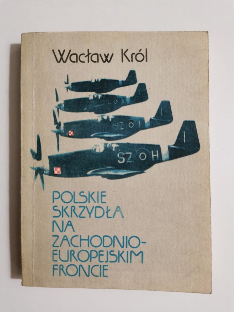 POLSKIE SKRZYDŁA NA ZACHODNIM-EUROPEJSKIM FRONCIE - Wacław Król 1985