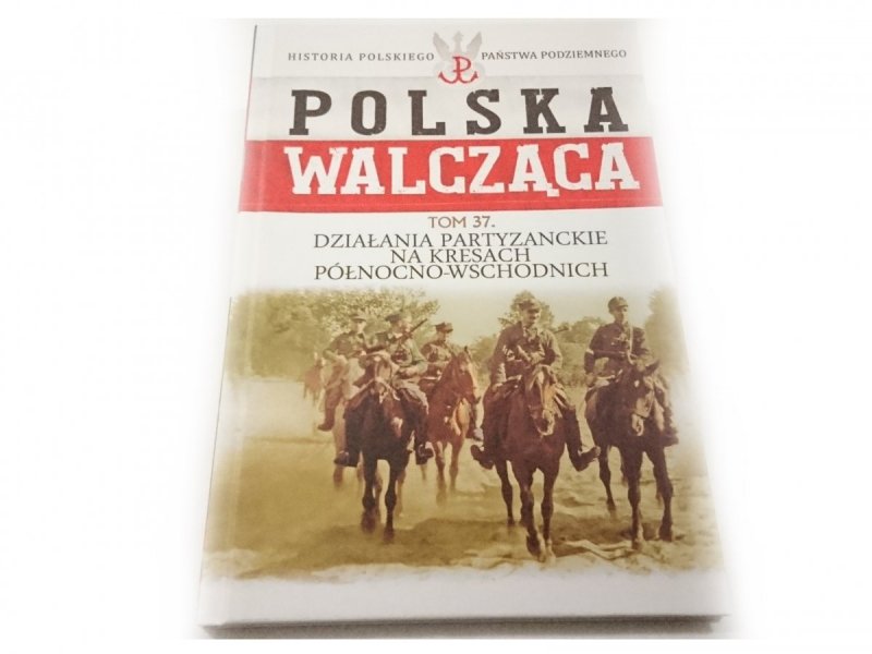 POLSKA WALCZĄCA TOM 37 DZIAŁANIA PARTYZANCKIE NA KRESACH PÓŁNOCNO-WSCHODNICH