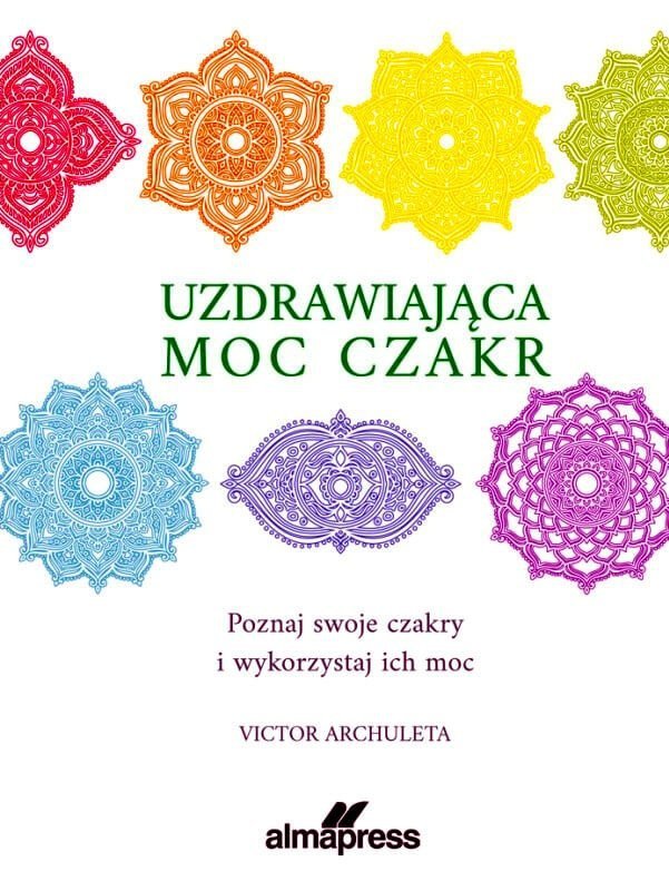 Uzdrawiająca moc czakr. Poznaj swoje czakry i wykorzystaj ich moc