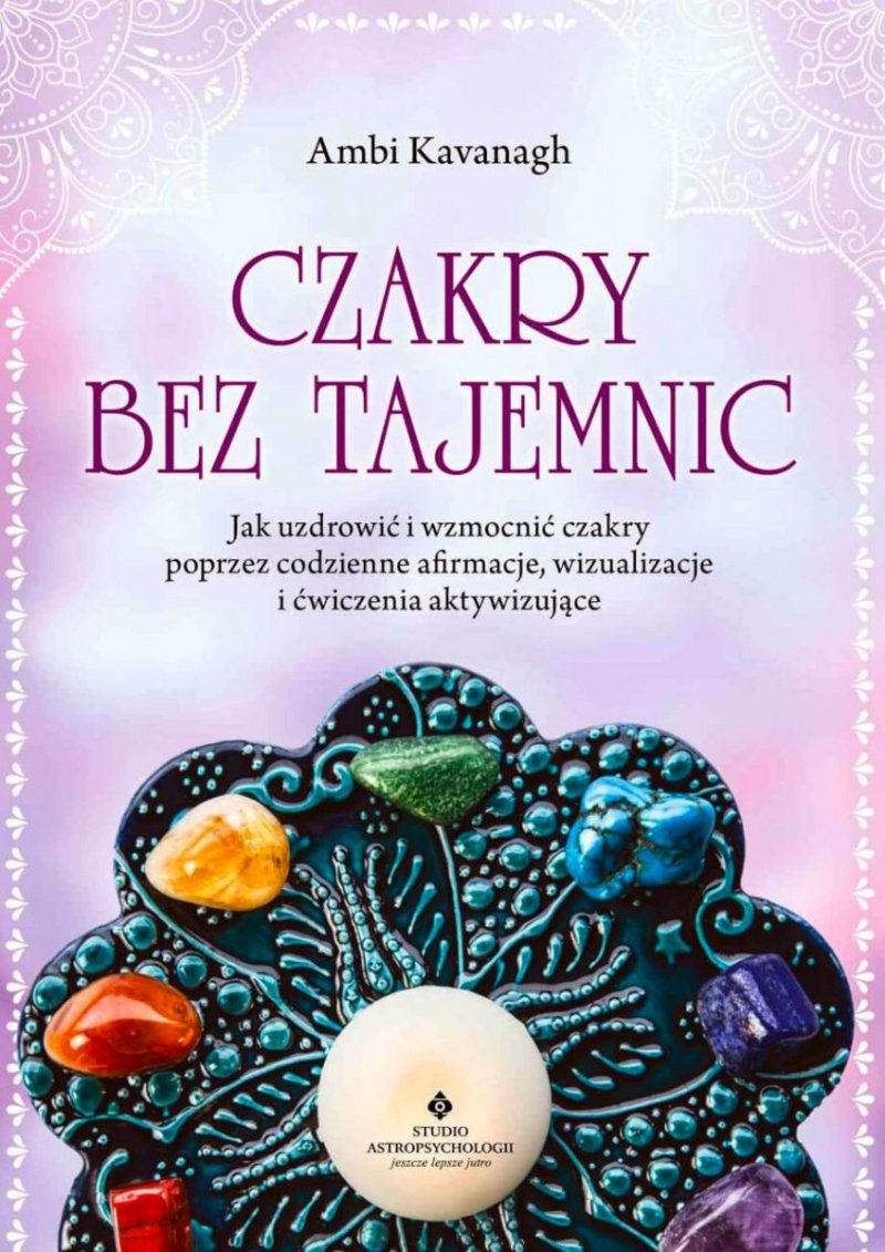 Czakry bez tajemnic Jak uzdrowić i wzmocnić czakry poprzez codzienne afirmacje, wizualizacje i ćwiczenia aktywizujące